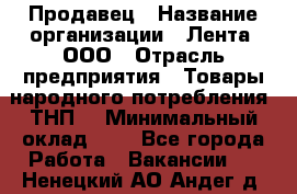 Продавец › Название организации ­ Лента, ООО › Отрасль предприятия ­ Товары народного потребления (ТНП) › Минимальный оклад ­ 1 - Все города Работа » Вакансии   . Ненецкий АО,Андег д.